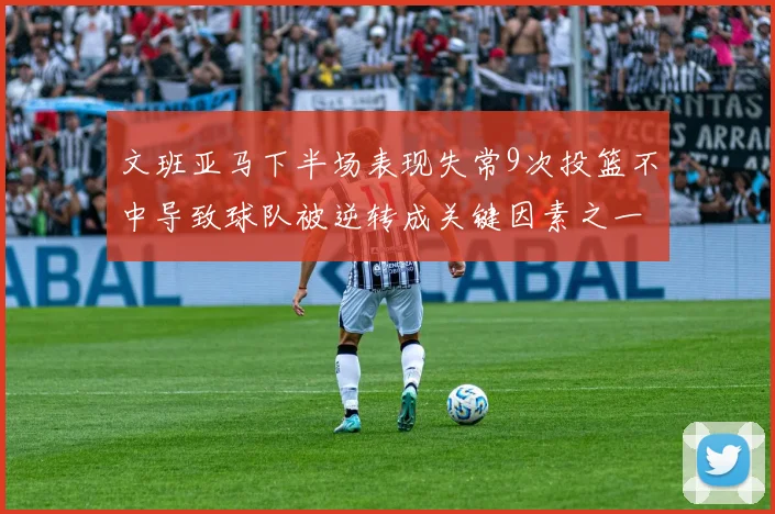 文班亚马下半场表现失常9次投篮不中导致球队被逆转成关键因素之一