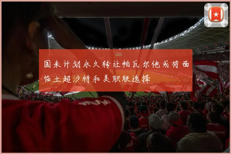 国米计划永久转让帕瓦尔他或将面临土超沙特和美职联选择