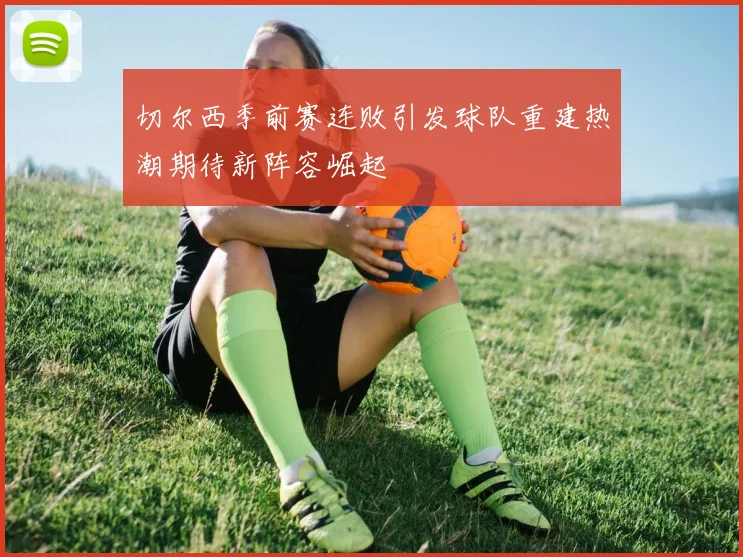 切尔西季前赛连败引发球队重建热潮期待新阵容崛起