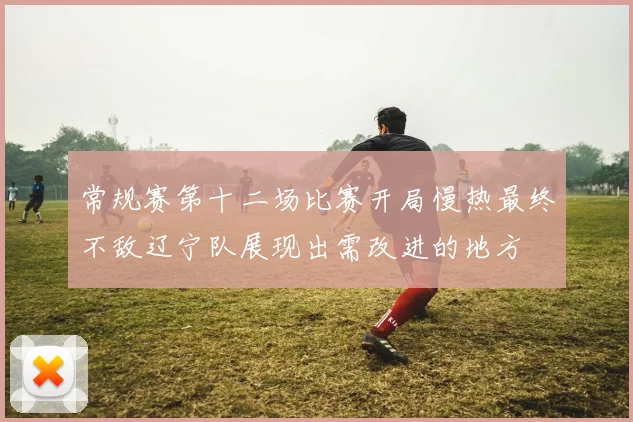 常规赛第十二场比赛开局慢热最终不敌辽宁队展现出需改进的地方