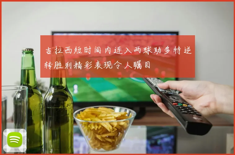 吉拉西短时间内连入两球助多特逆转胜利精彩表现令人瞩目