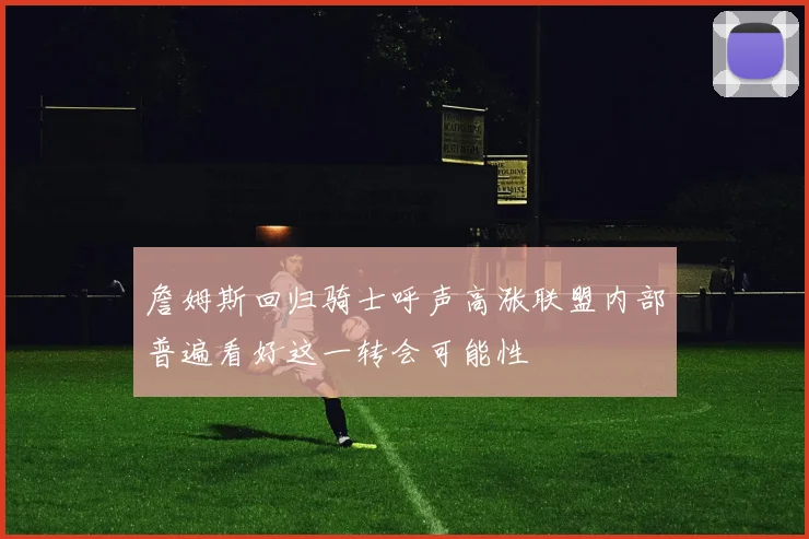 詹姆斯回归骑士呼声高涨联盟内部普遍看好这一转会可能性