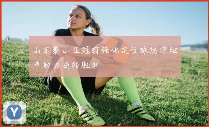 山东泰山亚冠前强化定位球防守细节助力逆转胜利