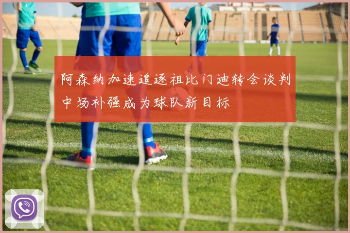 阿森纳加速追逐祖比门迪转会谈判中场补强成为球队新目标