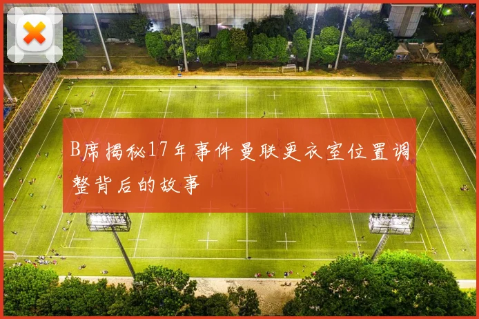 B席揭秘17年事件曼联更衣室位置调整背后的故事