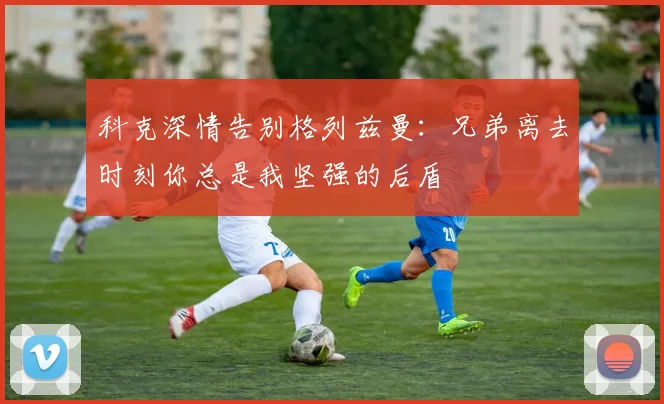 科克深情告别格列兹曼：兄弟离去时刻你总是我坚强的后盾