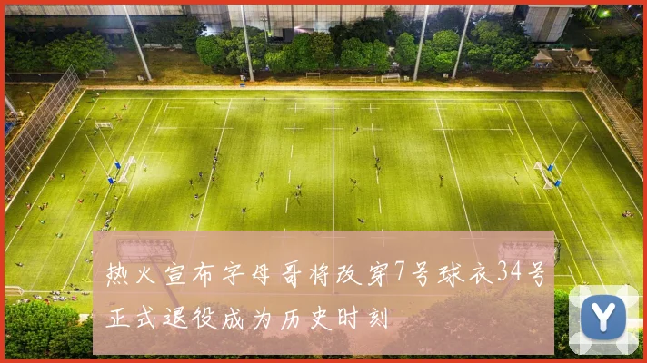 热火宣布字母哥将改穿7号球衣34号正式退役成为历史时刻