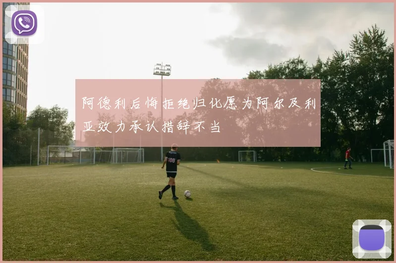 阿德利后悔拒绝归化愿为阿尔及利亚效力承认措辞不当
