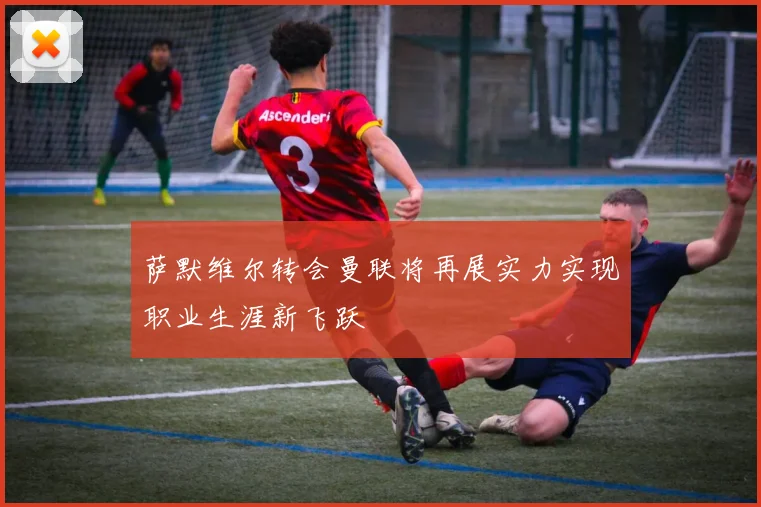 萨默维尔转会曼联将再展实力实现职业生涯新飞跃