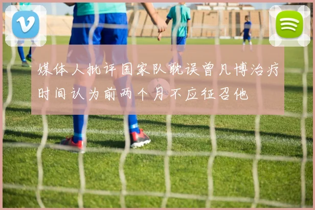 媒体人批评国家队耽误曾凡博治疗时间认为前两个月不应征召他