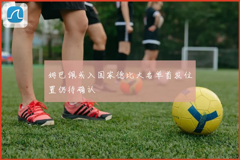 姆巴佩或入国家德比大名单首发位置仍待确认