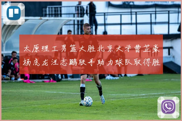 太原理工男篮大胜北京大学曹芷豪杨虎龙汪志鹏联手助力球队取得胜利