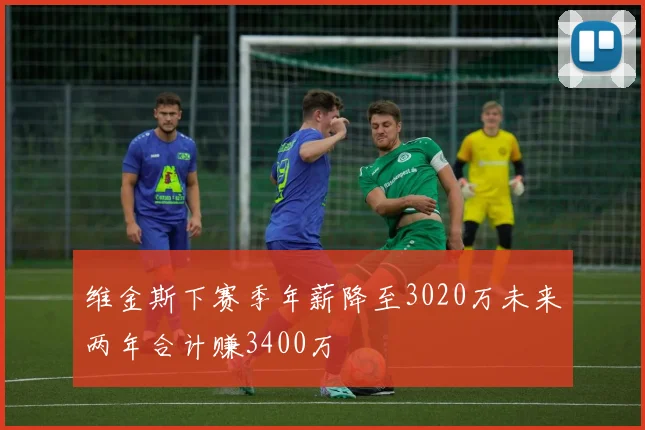 维金斯下赛季年薪降至3020万未来两年合计赚3400万