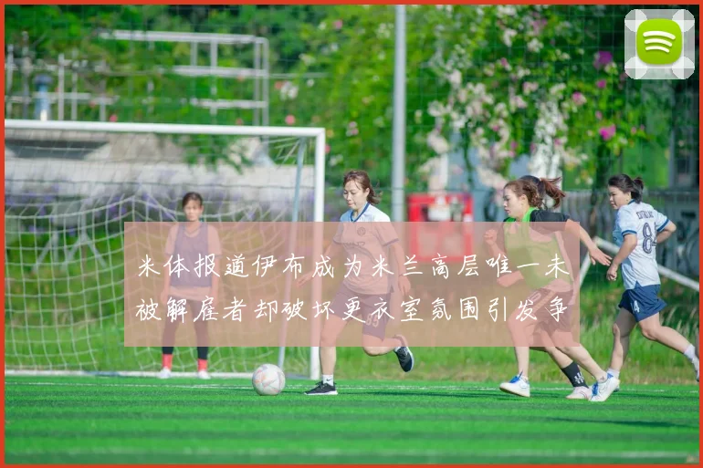 米体报道伊布成为米兰高层唯一未被解雇者却破坏更衣室氛围引发争议