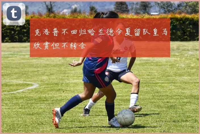 克洛普不回归哈兰德今夏留队皇马欣赏但不转会