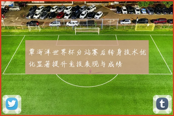 覃海洋世界杯分站赛后转身技术优化显著提升竞技表现与成绩