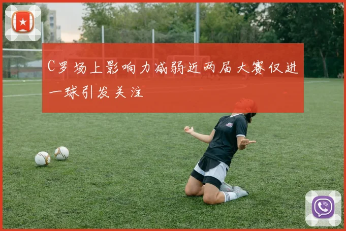 C罗场上影响力减弱近两届大赛仅进一球引发关注