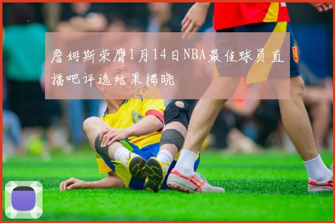 詹姆斯荣膺1月14日NBA最佳球员直播吧评选结果揭晓