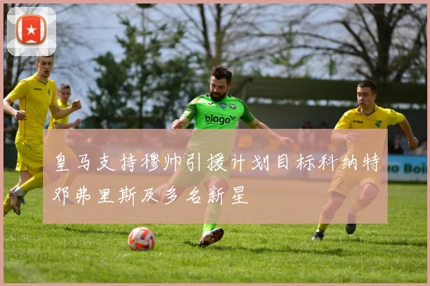 皇马支持穆帅引援计划目标科纳特邓弗里斯及多名新星