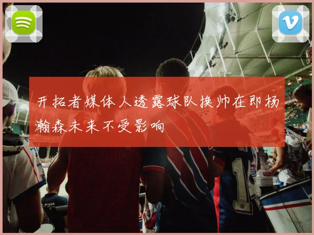 开拓者媒体人透露球队换帅在即杨瀚森未来不受影响