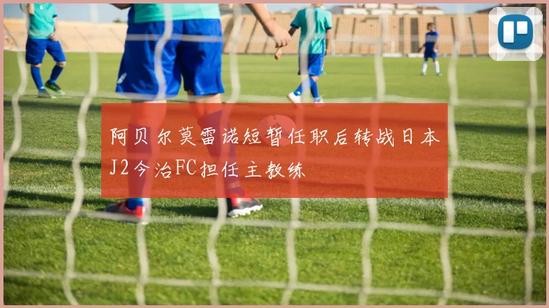 阿贝尔莫雷诺短暂任职后转战日本J2今治FC担任主教练