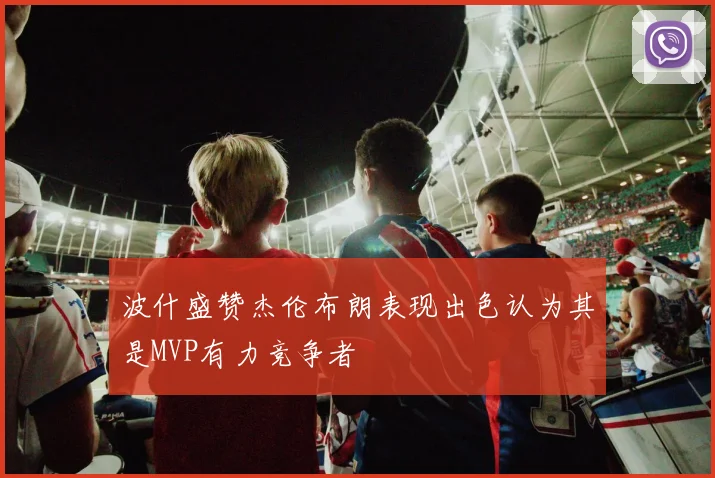 波什盛赞杰伦布朗表现出色认为其是MVP有力竞争者