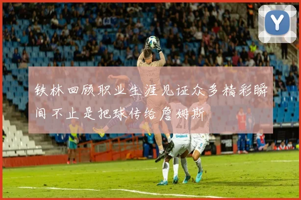 铁林回顾职业生涯见证众多精彩瞬间不止是把球传给詹姆斯