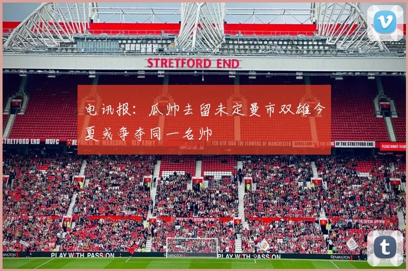电讯报：瓜帅去留未定曼市双雄今夏或争夺同一名帅