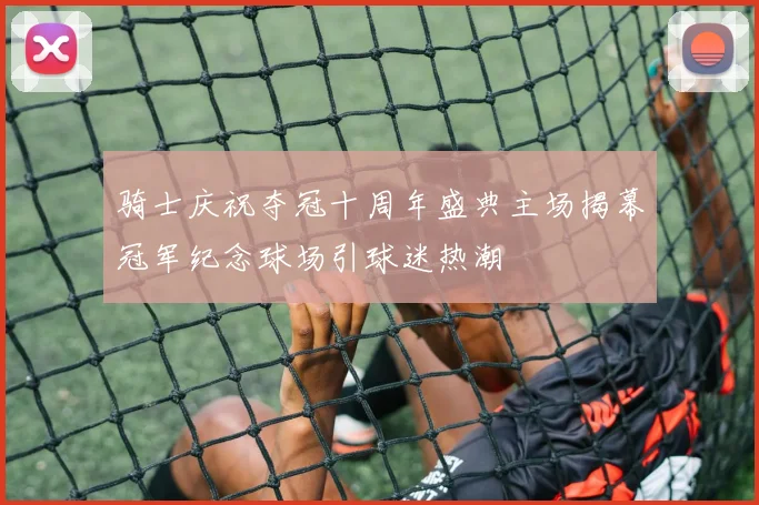 骑士庆祝夺冠十周年盛典主场揭幕冠军纪念球场引球迷热潮