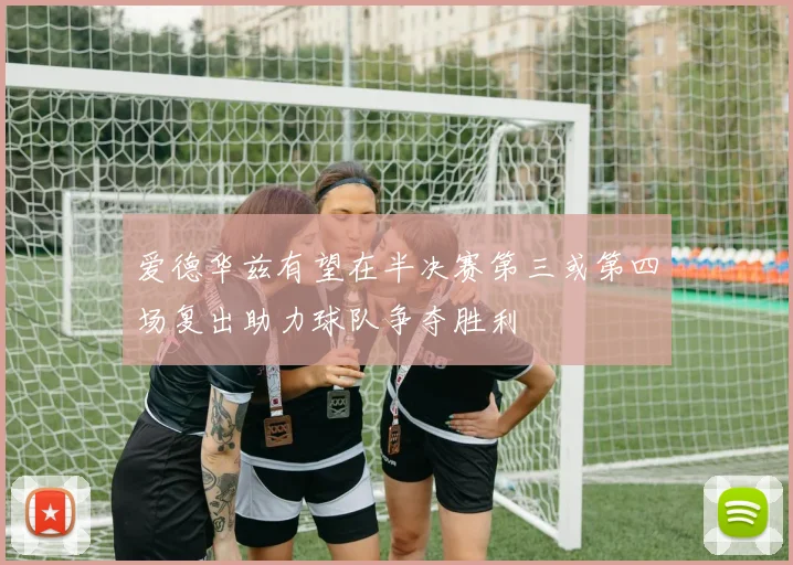 爱德华兹有望在半决赛第三或第四场复出助力球队争夺胜利