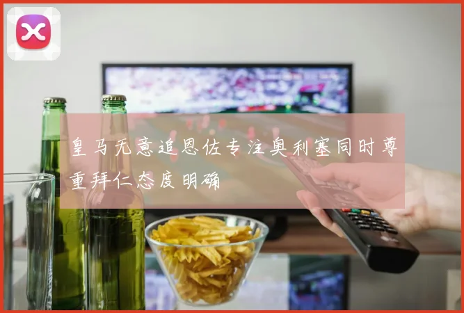 皇马无意追恩佐专注奥利塞同时尊重拜仁态度明确