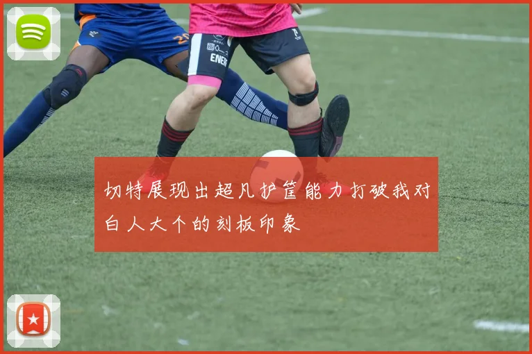 切特展现出超凡护筐能力打破我对白人大个的刻板印象