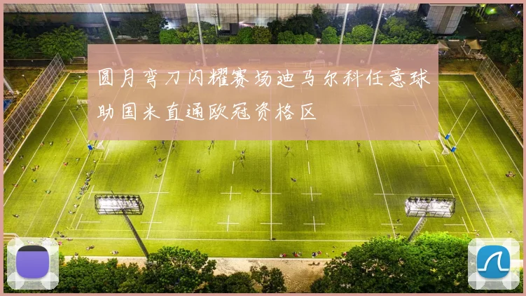圆月弯刀闪耀赛场迪马尔科任意球助国米直通欧冠资格区