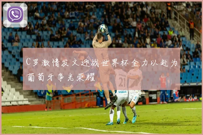 C罗激情发文迎战世界杯全力以赴为葡萄牙争光荣耀