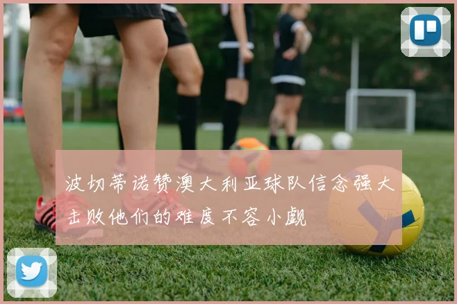 波切蒂诺赞澳大利亚球队信念强大击败他们的难度不容小觑