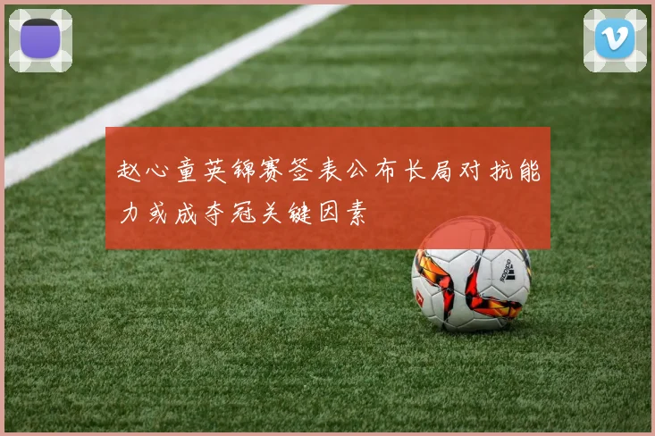 赵心童英锦赛签表公布长局对抗能力或成夺冠关键因素