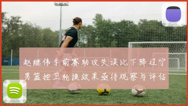 赵继伟季前赛助攻失误比下降辽宁男篮控卫轮换效果亟待观察与评估