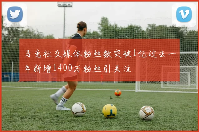 马竞社交媒体粉丝数突破1亿过去一年新增1400万粉丝引关注