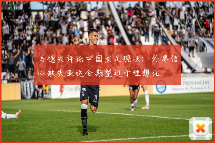 马德兴评论中国女足现状：外界信心缺失亚运会期望过于理想化