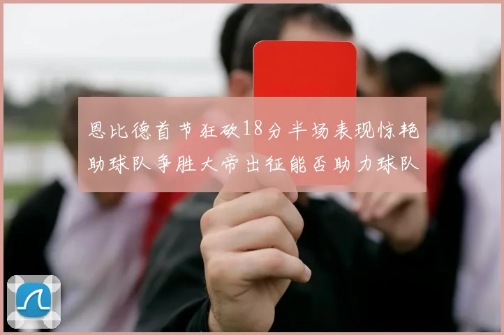 恩比德首节狂砍18分半场表现惊艳助球队争胜大帝出征能否助力球队逆袭
