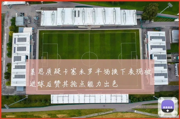 基恩质疑卡塞米罗半场换下表现被进球后赞其抢点能力出色