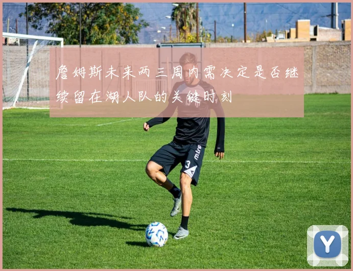 詹姆斯未来两三周内需决定是否继续留在湖人队的关键时刻