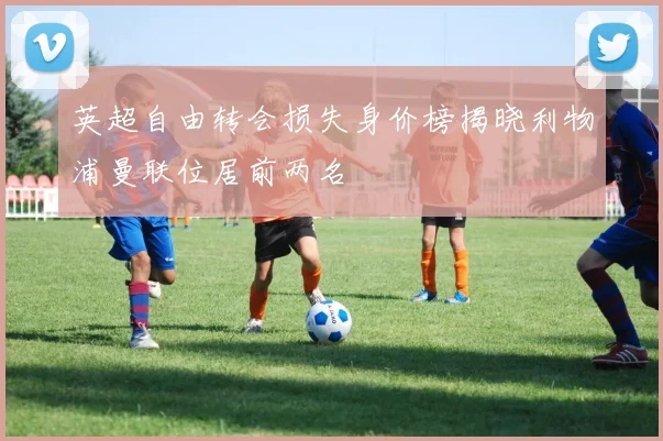 英超自由转会损失身价榜揭晓利物浦曼联位居前两名