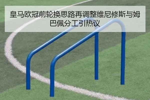 皇马欧冠前轮换思路再调整维尼修斯与姆巴佩分工引热议